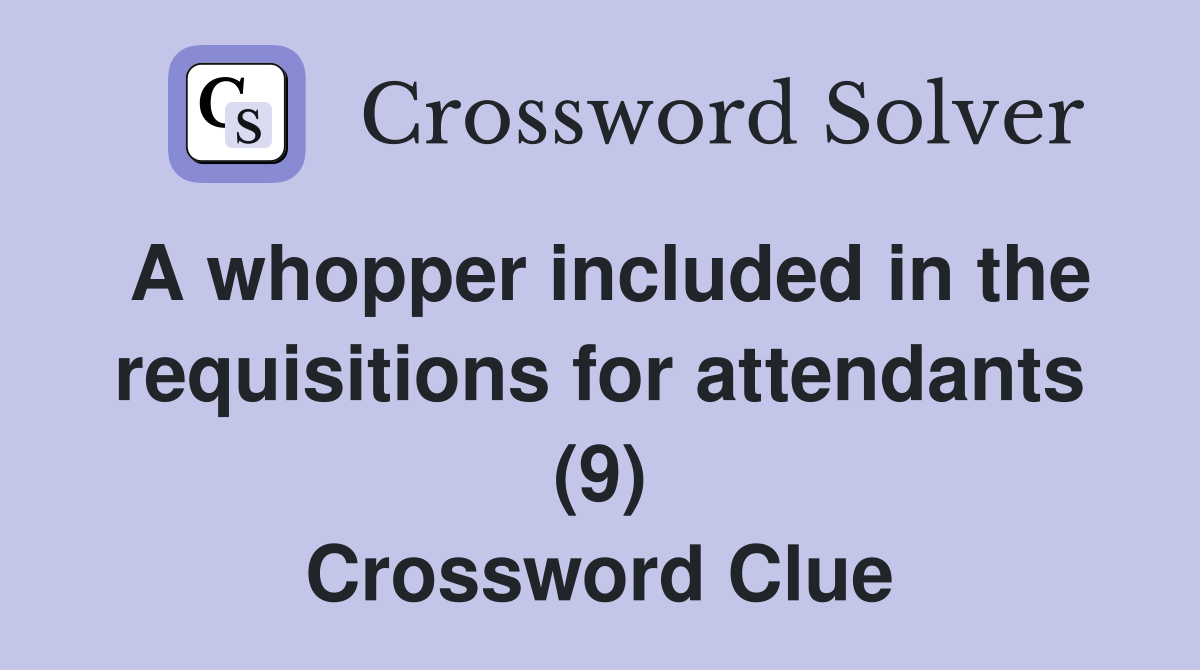 A whopper included in the requisitions for attendants (9) Crossword